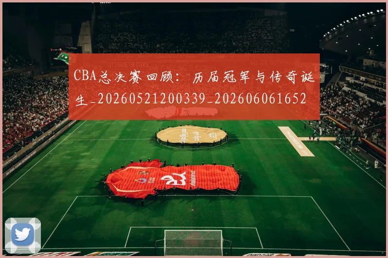 CBA总决赛回顾：历届冠军与传奇诞生_20260521200339_20260606165219