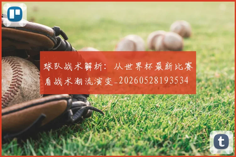 球队战术解析：从世界杯最新比赛看战术潮流演变_20260528193534