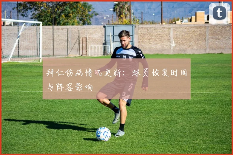 拜仁伤病情况更新：球员恢复时间与阵容影响
