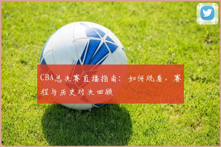 CBA总决赛直播指南:如何观看、赛程与历史对决回顾
