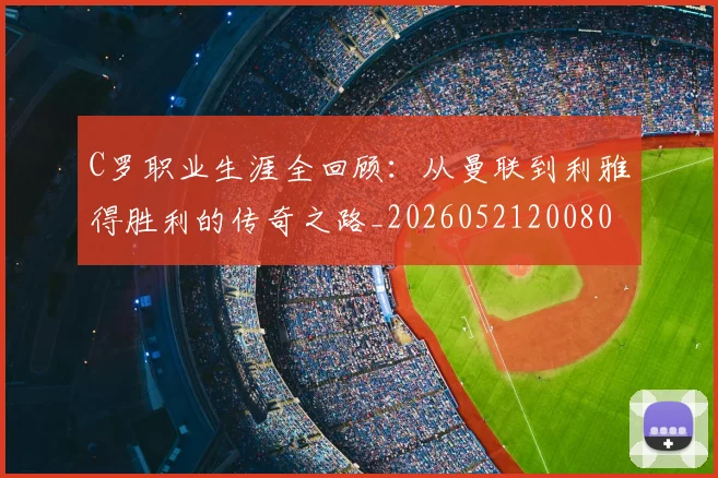 C罗职业生涯全回顾：从曼联到利雅得胜利的传奇之路_20260521200802_20260606165450