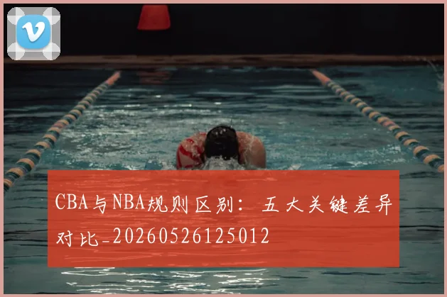 CBA与NBA规则区别:五大关键差异对比_20260526125012