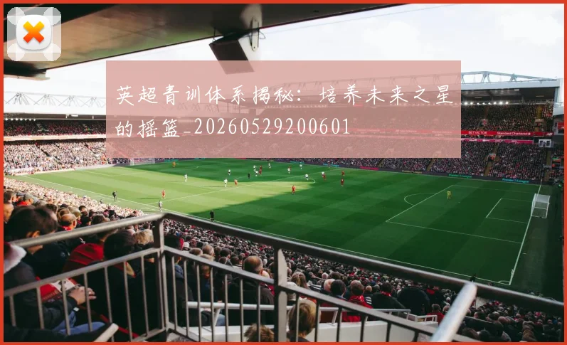 英超青训体系揭秘:培养未来之星的摇篮_20260529200601