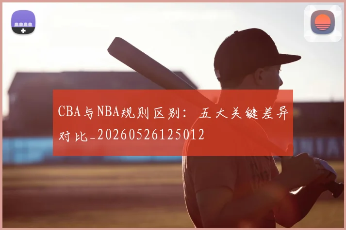 CBA与NBA规则区别:五大关键差异对比_20260526125012