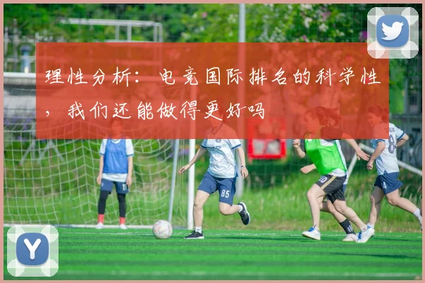 理性分析：电竞国际排名的科学性，我们还能做得更好吗