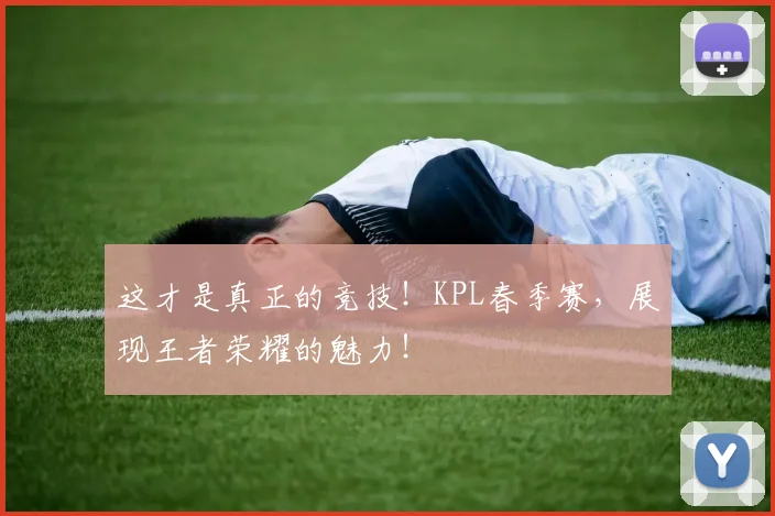 这才是真正的竞技!KPL春季赛,展现王者荣耀的魅力!