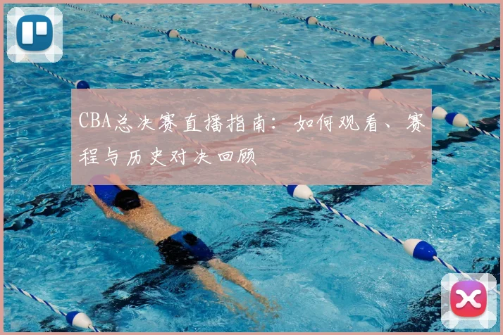 CBA总决赛直播指南：如何观看、赛程与历史对决回顾