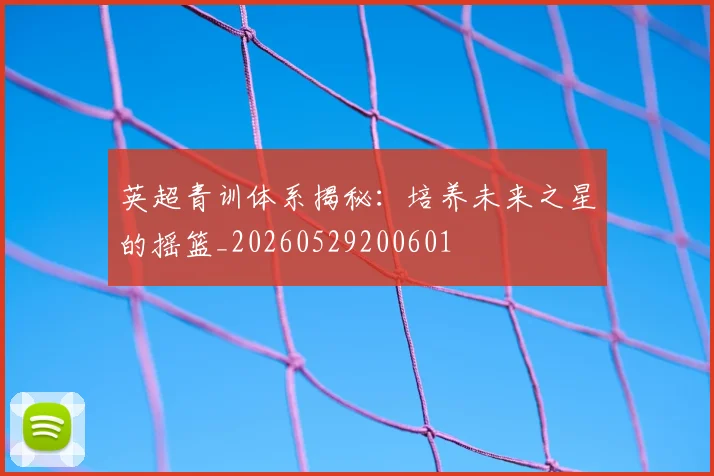 英超青训体系揭秘:培养未来之星的摇篮_20260529200601