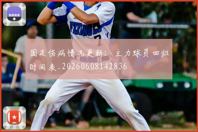 国足伤病情况更新：主力球员回归时间表_20260608142836