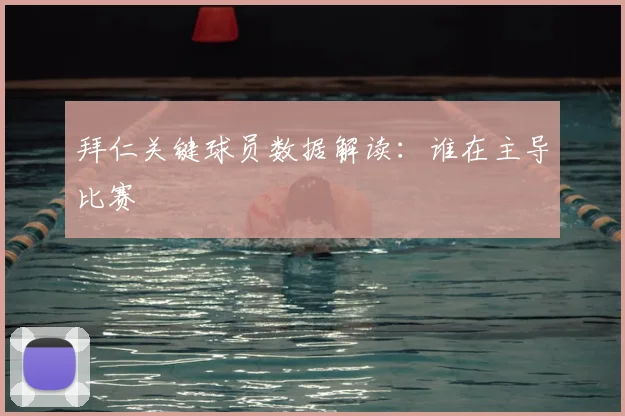 拜仁关键球员数据解读:谁在主导比赛