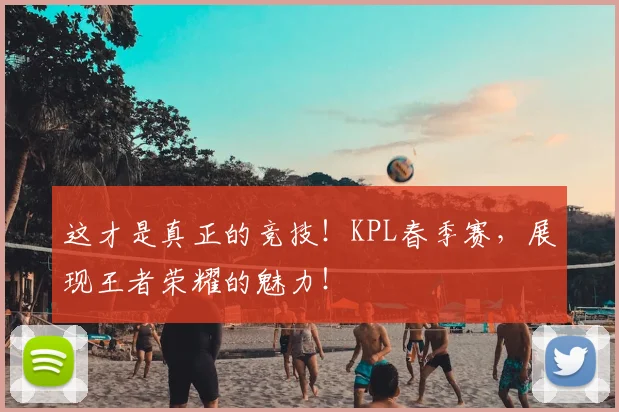 这才是真正的竞技!KPL春季赛,展现王者荣耀的魅力!
