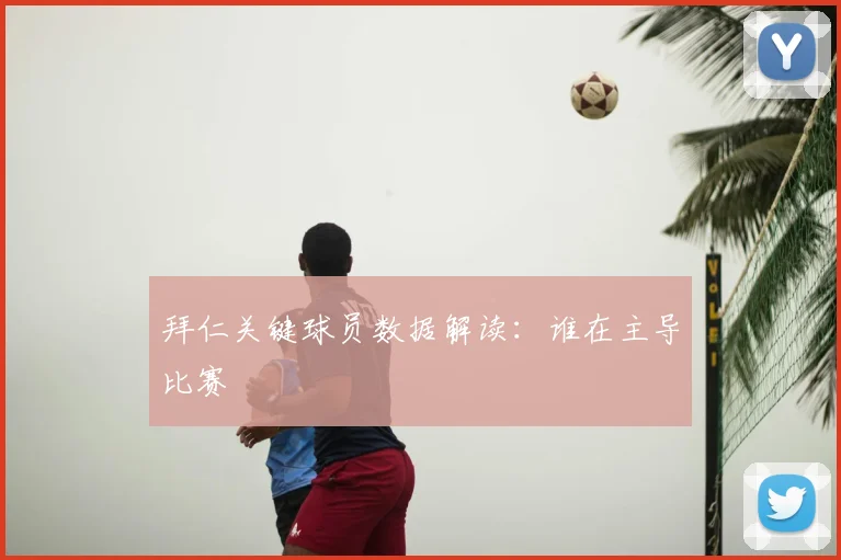 拜仁关键球员数据解读：谁在主导比赛