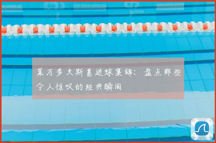 莱万多夫斯基进球集锦:盘点那些令人惊叹的经典瞬间