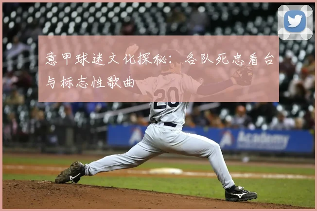意甲球迷文化探秘:各队死忠看台与标志性歌曲